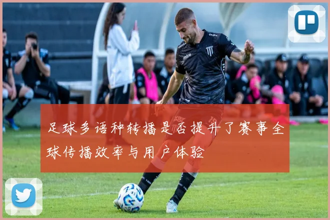 足球多语种转播是否提升了赛事全球传播效率与用户体验
