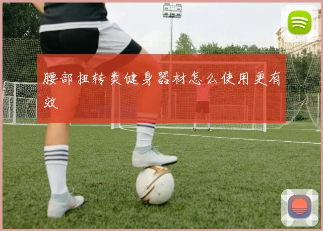 腰部扭转类健身器材怎么使用更有效