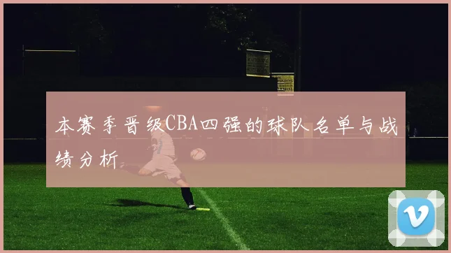 本赛季晋级CBA四强的球队名单与战绩分析