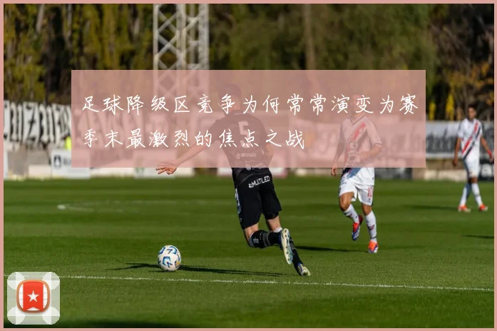 足球降级区竞争为何常常演变为赛季末最激烈的焦点之战