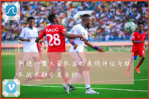 阿德加盟火箭队后的表现评估与球队战术融合度分析