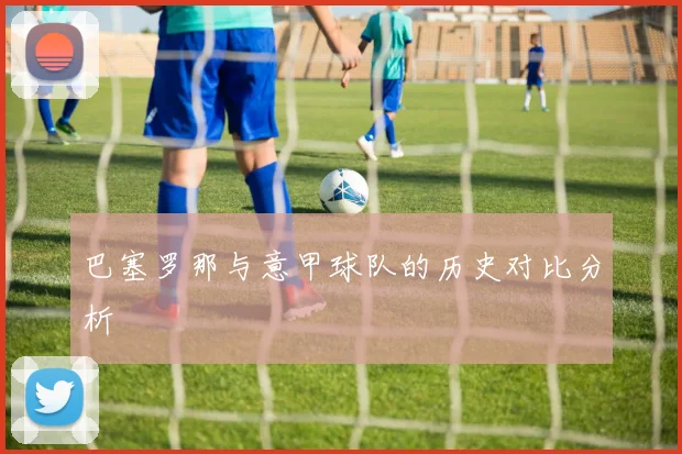 巴塞罗那与意甲球队的历史对比分析