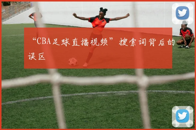 “CBA足球直播视频”搜索词背后的误区