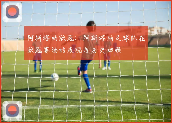 阿斯塔纳欧冠:阿斯塔纳足球队在欧冠赛场的表现与历史回顾