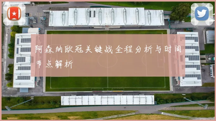 阿森纳欧冠关键战全程分析与时间节点解析